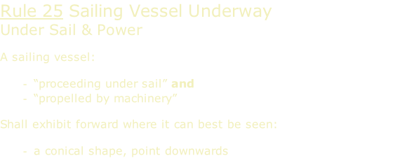 Rule 25 Sailing Vessel Underway Under Sail & Power  A sailing vessel:  “proceeding under sail” and “propelled by machinery”  Shall exhibit forward where it can best be seen:  a conical shape, point downwards