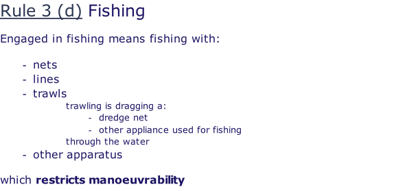 Rule 3 (d) Fishing  Engaged in fishing means fishing with:  nets lines trawls trawling is dragging a: dredge net other appliance used for fishing through the water other apparatus  which restricts manoeuvrability