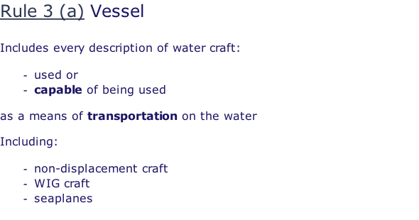 Rule 3 (a) Vessel  Includes every description of water craft:  used or capable of being used  as a means of transportation on the water  Including:  non-displacement craft WIG craft seaplanes