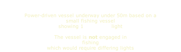 Power-driven vessel underway under 50m based on a small fishing vessel showing 1 masthead light  The vessel is not engaged in fishing which would require differing lights