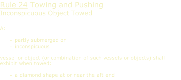 Rule 24 Towing and Pushing Inconspicuous Object Towed  A:  partly submerged or inconspicuous  vessel or object (or combination of such vessels or objects) shall exhibit when towed:  a diamond shape at or near the aft end