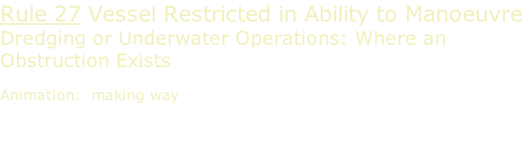 Rule 27 Vessel Restricted in Ability to Manoeuvre Dredging or Underwater Operations: Where an Obstruction Exists  Animation:  making way