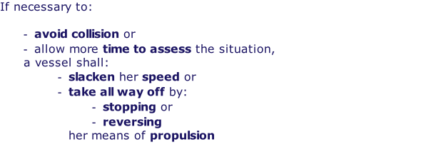 If necessary to:  avoid collision or  allow more time to assess the situation, a vessel shall: slacken her speed or  take all way off by: stopping or  reversing her means of propulsion