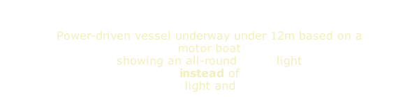 Power-driven vessel underway under 12m based on a motor boat showing an all-round white light instead of  masthead light and sternlight