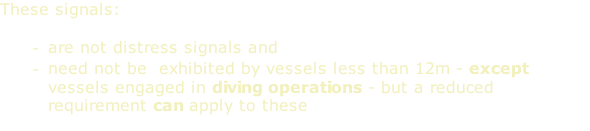 These signals:  are not distress signals and need not be  exhibited by vessels less than 12m - except vessels engaged in diving operations - but a reduced requirement can apply to these