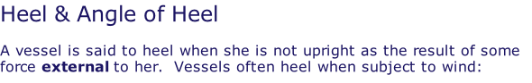 Heel & Angle of Heel  A vessel is said to heel when she is not upright as the result of some force external to her.  Vessels often heel when subject to wind: