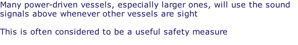 Many power-driven vessels, especially larger ones, will use the sound signals above whenever other vessels are sight  This is often considered to be a useful safety measure