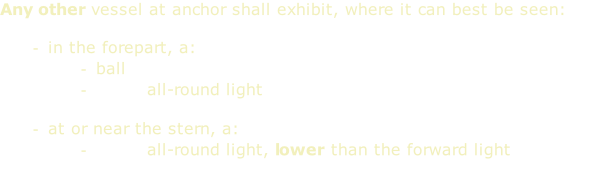 Any other vessel at anchor shall exhibit, where it can best be seen:  in the forepart, a: ball white all-round light  at or near the stern, a: white all-round light, lower than the forward light
