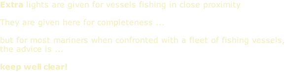 Extra lights are given for vessels fishing in close proximity  They are given here for completeness ...   but for most mariners when confronted with a fleet of fishing vessels, the advice is ...  keep well clear!