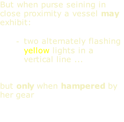 But when purse seining in close proximity a vessel may exhibit:  two alternately flashing yellow lights in a vertical line ...    but only when hampered by her gear