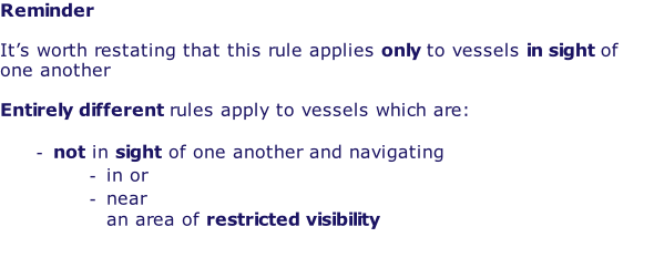 Reminder  It’s worth restating that this rule applies only to vessels in sight of one another  Entirely different rules apply to vessels which are:  not in sight of one another and navigating in or near an area of restricted visibility