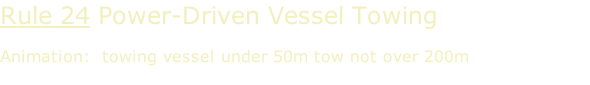 Rule 24 Power-Driven Vessel Towing  Animation:  towing vessel under 50m tow not over 200m