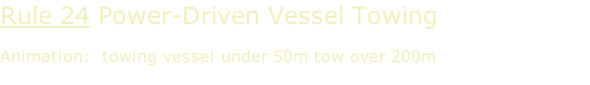 Rule 24 Power-Driven Vessel Towing  Animation:  towing vessel under 50m tow over 200m