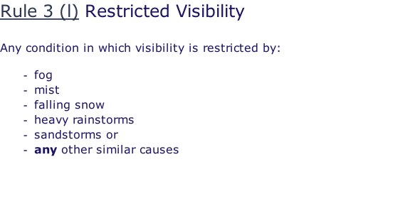 Rule 3 (l) Restricted Visibility  Any condition in which visibility is restricted by:  fog mist falling snow heavy rainstorms sandstorms or any other similar causes