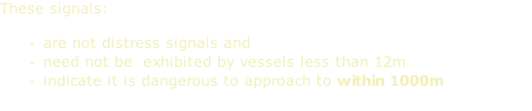 These signals:  are not distress signals and need not be  exhibited by vessels less than 12m indicate it is dangerous to approach to within 1000m