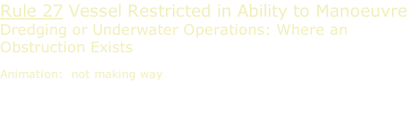 Rule 27 Vessel Restricted in Ability to Manoeuvre Dredging or Underwater Operations: Where an Obstruction Exists  Animation:  not making way