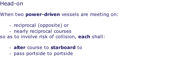 Head-on  When two power-driven vessels are meeting on:  reciprocal (opposite) or  nearly reciprocal courses so as to involve risk of collision, each shall:  alter course to starboard to pass portside to portside
