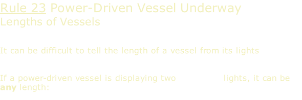 Rule 23 Power-Driven Vessel Underway Lengths of Vessels   It can be difficult to tell the length of a vessel from its lights   If a power-driven vessel is displaying two masthead lights, it can be any length: