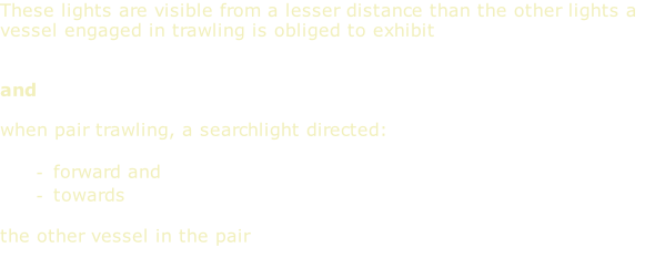 These lights are visible from a lesser distance than the other lights a vessel engaged in trawling is obliged to exhibit   and  when pair trawling, a searchlight directed:  forward and towards  the other vessel in the pair