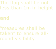 The flag shall be not less than 1m in height  and   “measures shall be taken” to ensure all-round visibility